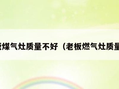 老板煤气灶质量不好(老板燃气灶质量差)