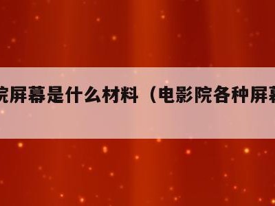 电影院屏幕是什么材料(电影院各种屏幕哪种好)