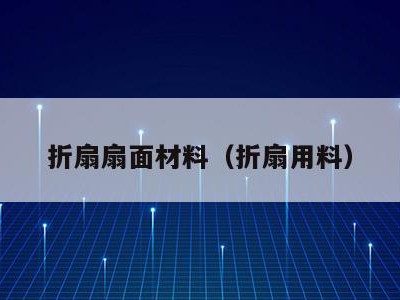 折扇扇面材料(折扇用料)