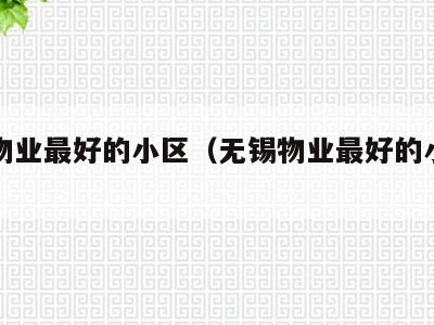 无锡物业最好的小区（无锡物业最好的小区是哪个）