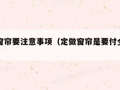 订做窗帘要注意事项（定做窗帘是要付全款吗）