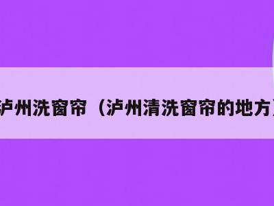 泸州洗窗帘(泸州清洗窗帘的地方)