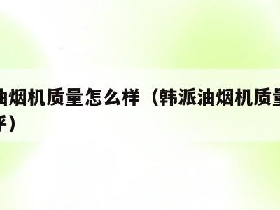 韩派油烟机质量怎么样（韩派油烟机质量怎么样知乎）