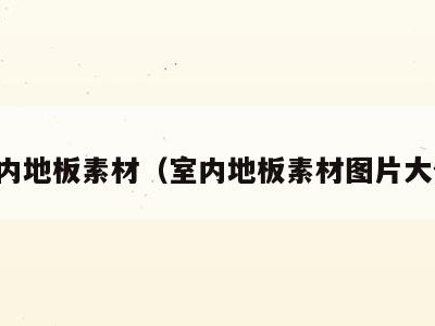 室内地板素材(室内地板素材图片大全)