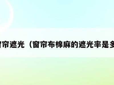 麻窗帘遮光(窗帘布棉麻的遮光率是多少)