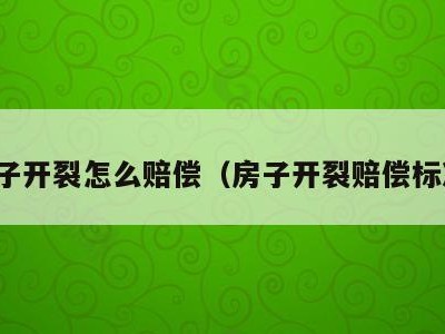 房子开裂怎么赔偿（房子开裂赔偿标准）