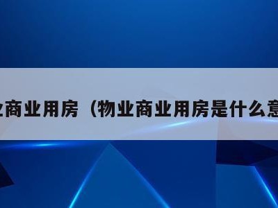 物业商业用房（物业商业用房是什么意思）
