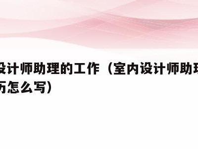 室内设计师助理的工作(室内设计师助理的工作经历怎么写)