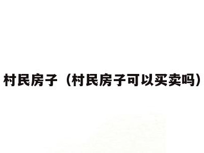 村民房子（村民房子可以买卖吗）