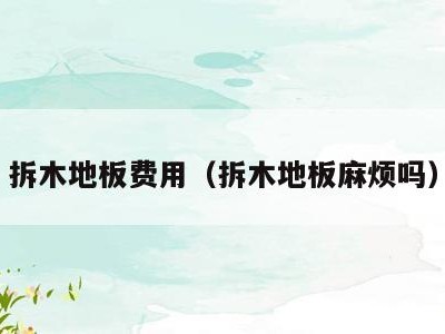 拆木地板费用（拆木地板麻烦吗）
