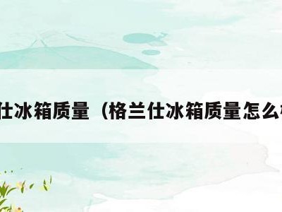 格兰仕冰箱质量(格兰仕冰箱质量怎么样啊)