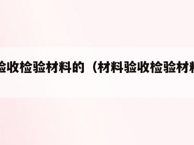 材料验收检验材料的（材料验收检验材料的内容）
