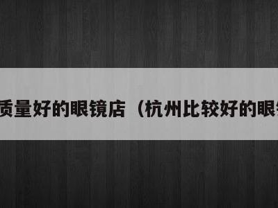 杭州质量好的眼镜店(杭州比较好的眼镜店)