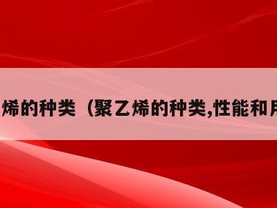 聚乙烯的种类(聚乙烯的种类,性能和用途)