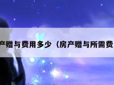 房产赠与费用多少(房产赠与所需费用)