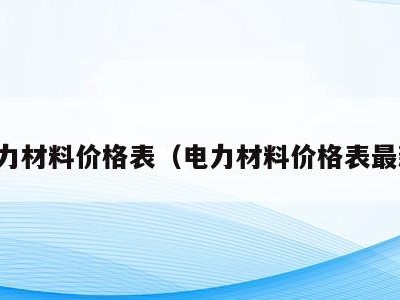 电力材料价格表（电力材料价格表最新）