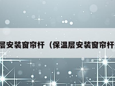 保温层安装窗帘杆(保温层安装窗帘杆好吗)