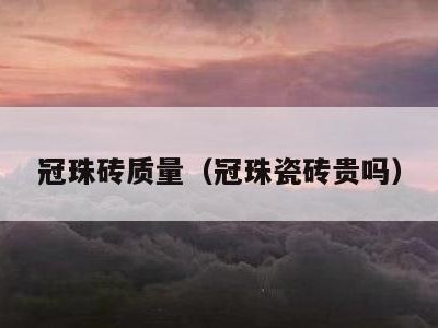 冠珠砖质量（冠珠瓷砖贵吗）