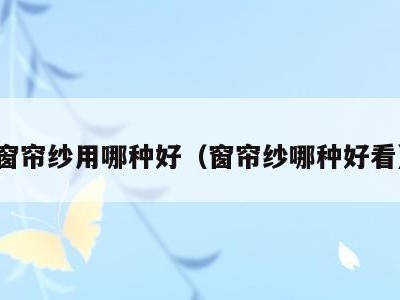 窗帘纱用哪种好（窗帘纱哪种好看）