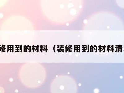 装修用到的材料（装修用到的材料清单）