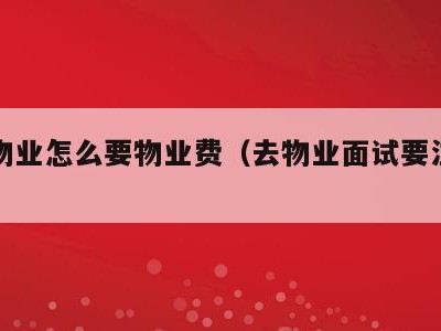 面试物业怎么要物业费（去物业面试要注意什么）