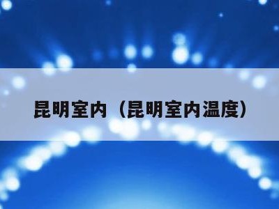 昆明室内（昆明室内温度）