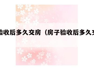 房子验收后多久交房(房子验收后多久交房公示)
