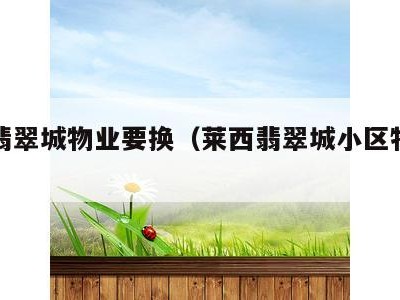 莱西翡翠城物业要换(莱西翡翠城小区物业电话)