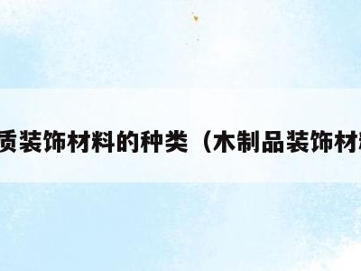 木质装饰材料的种类(木制品装饰材料)