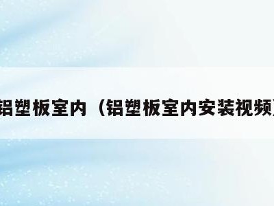 铝塑板室内(铝塑板室内安装视频)