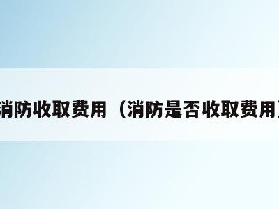 消防收取费用(消防是否收取费用)