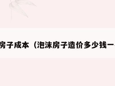 泡沫房子成本（泡沫房子造价多少钱一平方）