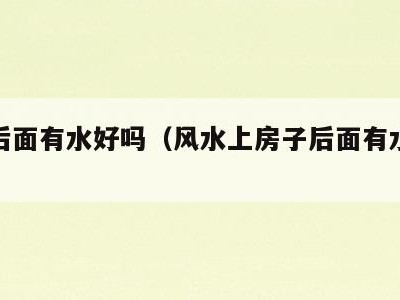 房子后面有水好吗（风水上房子后面有水怎么样）