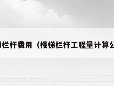 楼梯栏杆费用（楼梯栏杆工程量计算公式）