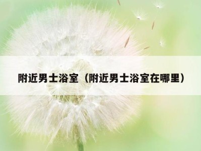 附近男士浴室(附近男士浴室在哪里)