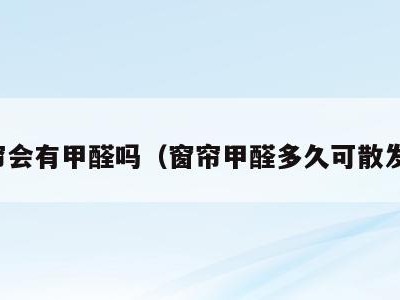 窗帘会有甲醛吗（窗帘甲醛多久可散发完）