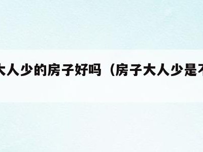 房子大人少的房子好吗（房子大人少是不是不好）