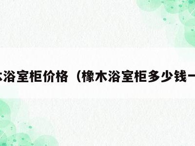 橡木浴室柜价格(橡木浴室柜多少钱一个)