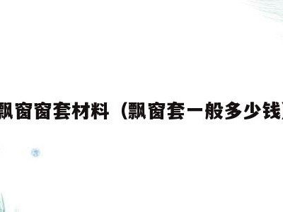 飘窗窗套材料（飘窗套一般多少钱）