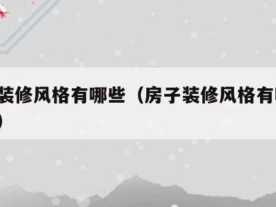 房子装修风格有哪些(房子装修风格有哪些 流行)