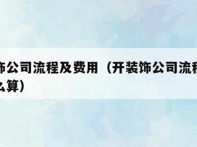 开装饰公司流程及费用(开装饰公司流程及费用怎么算)