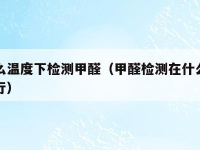 在什么温度下检测甲醛（甲醛检测在什么温度下进行）