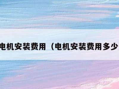 电机安装费用(电机安装费用多少)