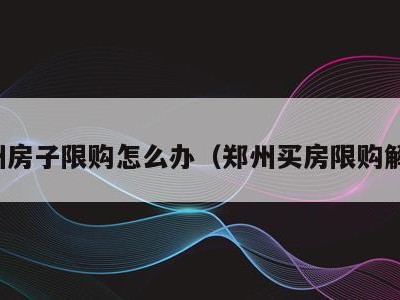 郑州房子限购怎么办(郑州买房限购解决)