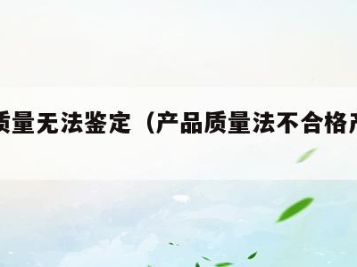 产品质量无法鉴定(产品质量法不合格产品鉴定)