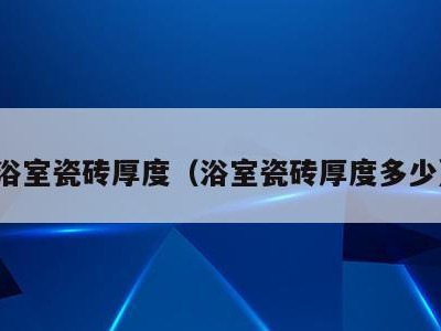 浴室瓷砖厚度（浴室瓷砖厚度多少）