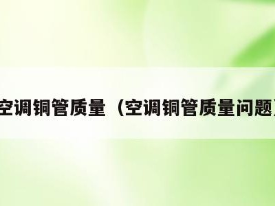 空调铜管质量（空调铜管质量问题）