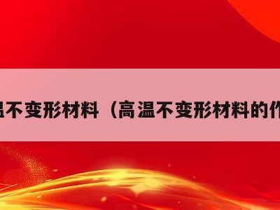 高温不变形材料(高温不变形材料的作用)