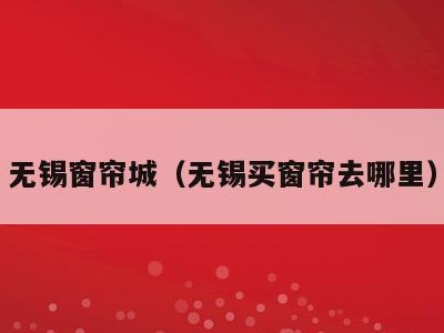 无锡窗帘城（无锡买窗帘去哪里）