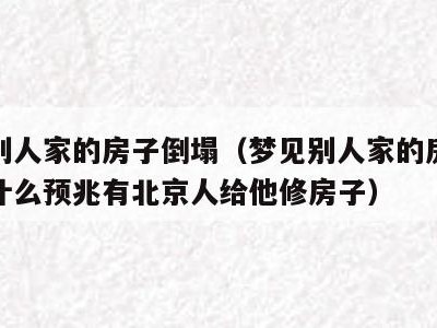 梦见别人家的房子倒塌(梦见别人家的房子倒塌是什么预兆有北京人给他修房子)
